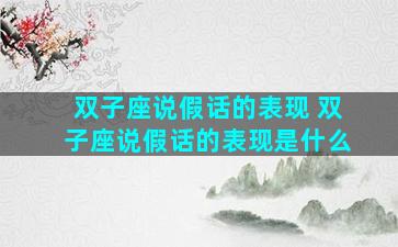 双子座说假话的表现 双子座说假话的表现是什么